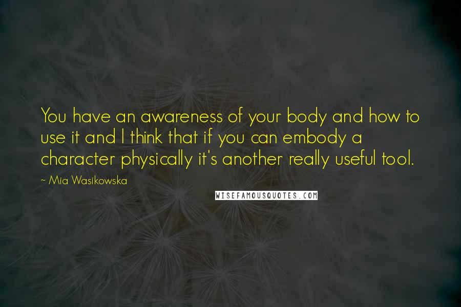 Mia Wasikowska Quotes: You have an awareness of your body and how to use it and I think that if you can embody a character physically it's another really useful tool.