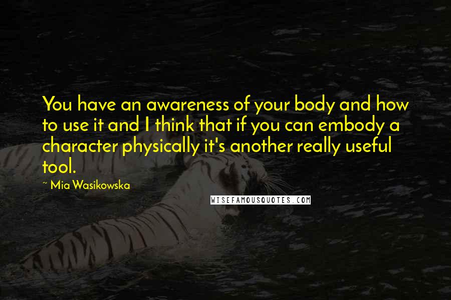 Mia Wasikowska Quotes: You have an awareness of your body and how to use it and I think that if you can embody a character physically it's another really useful tool.