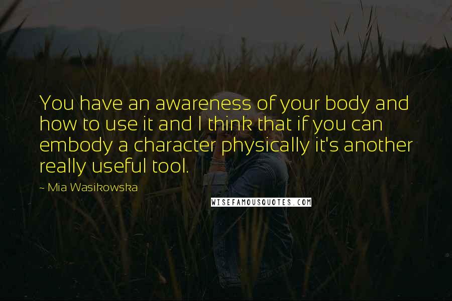Mia Wasikowska Quotes: You have an awareness of your body and how to use it and I think that if you can embody a character physically it's another really useful tool.