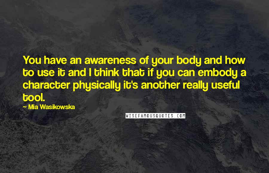 Mia Wasikowska Quotes: You have an awareness of your body and how to use it and I think that if you can embody a character physically it's another really useful tool.