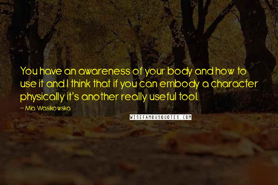 Mia Wasikowska Quotes: You have an awareness of your body and how to use it and I think that if you can embody a character physically it's another really useful tool.