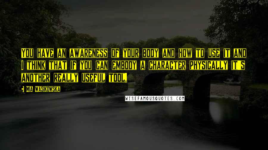 Mia Wasikowska Quotes: You have an awareness of your body and how to use it and I think that if you can embody a character physically it's another really useful tool.