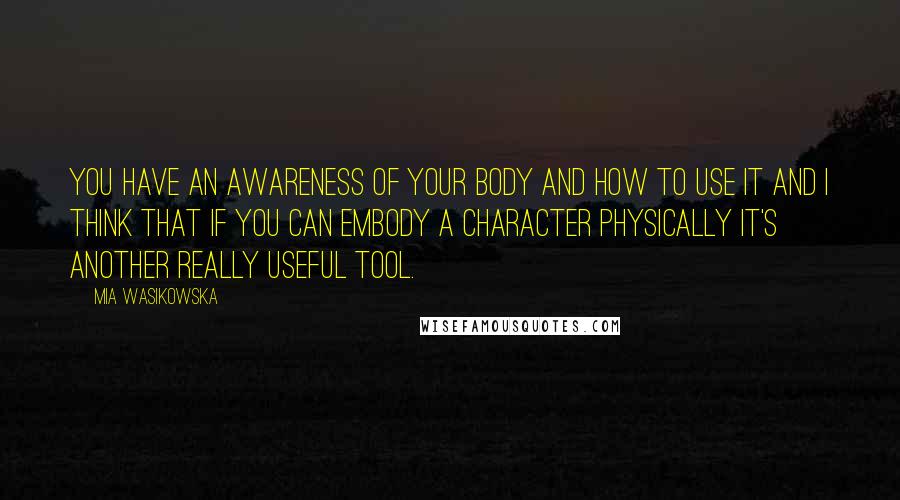 Mia Wasikowska Quotes: You have an awareness of your body and how to use it and I think that if you can embody a character physically it's another really useful tool.