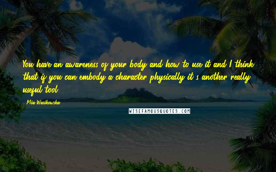 Mia Wasikowska Quotes: You have an awareness of your body and how to use it and I think that if you can embody a character physically it's another really useful tool.