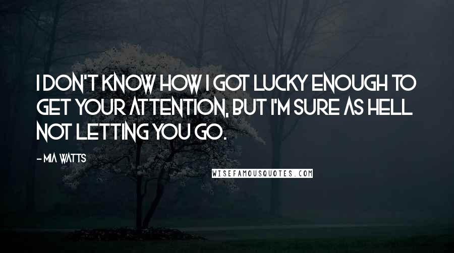 Mia Watts Quotes: I don't know how I got lucky enough to get your attention, but I'm sure as hell not letting you go.