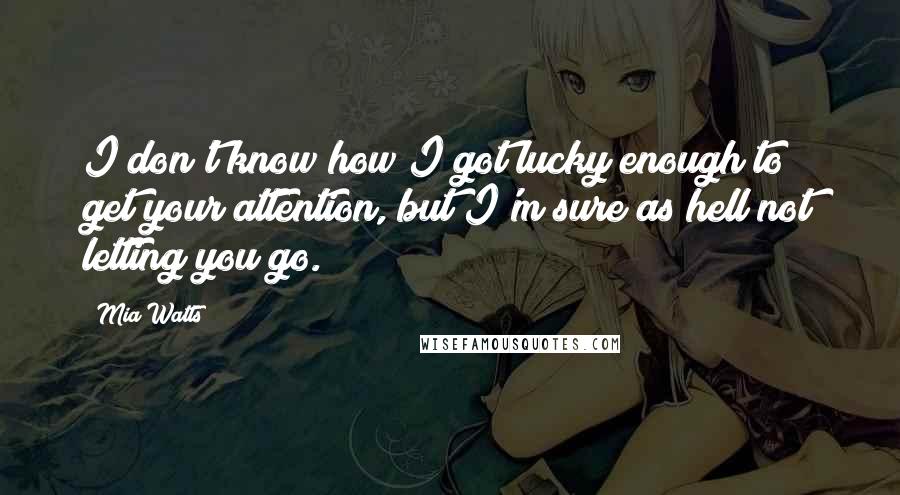 Mia Watts Quotes: I don't know how I got lucky enough to get your attention, but I'm sure as hell not letting you go.