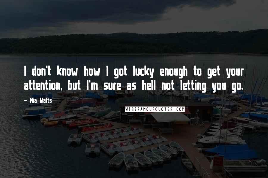 Mia Watts Quotes: I don't know how I got lucky enough to get your attention, but I'm sure as hell not letting you go.