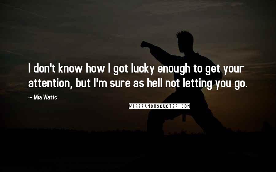 Mia Watts Quotes: I don't know how I got lucky enough to get your attention, but I'm sure as hell not letting you go.