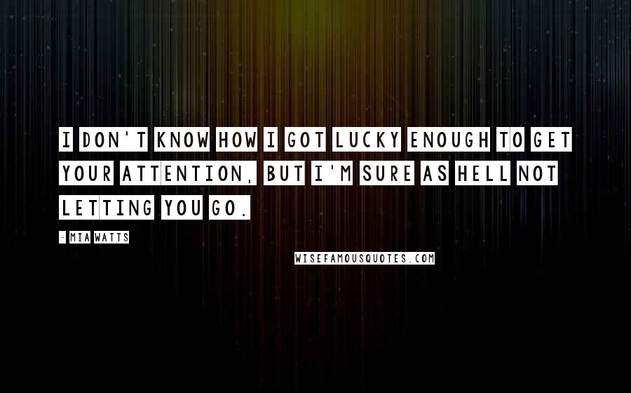 Mia Watts Quotes: I don't know how I got lucky enough to get your attention, but I'm sure as hell not letting you go.