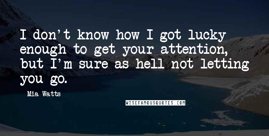 Mia Watts Quotes: I don't know how I got lucky enough to get your attention, but I'm sure as hell not letting you go.