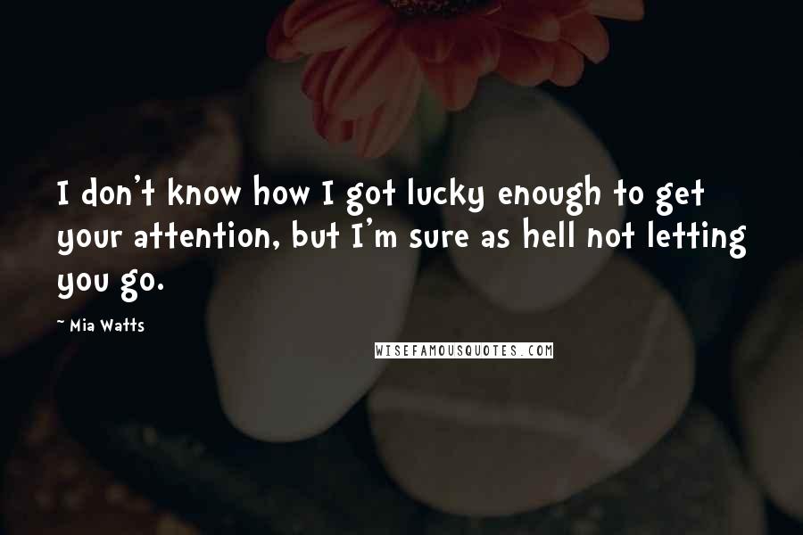 Mia Watts Quotes: I don't know how I got lucky enough to get your attention, but I'm sure as hell not letting you go.