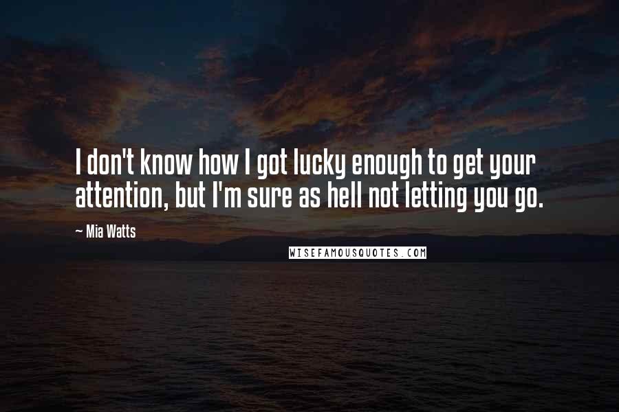 Mia Watts Quotes: I don't know how I got lucky enough to get your attention, but I'm sure as hell not letting you go.