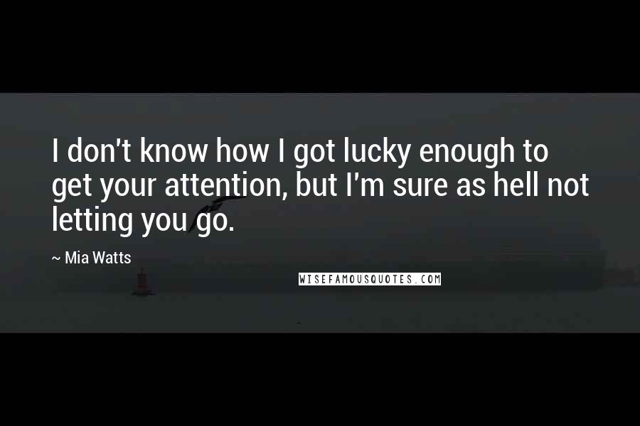 Mia Watts Quotes: I don't know how I got lucky enough to get your attention, but I'm sure as hell not letting you go.