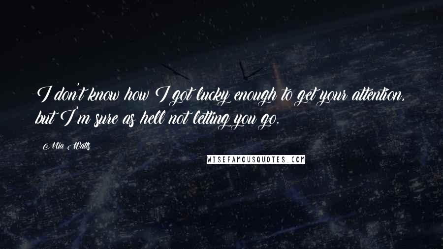 Mia Watts Quotes: I don't know how I got lucky enough to get your attention, but I'm sure as hell not letting you go.