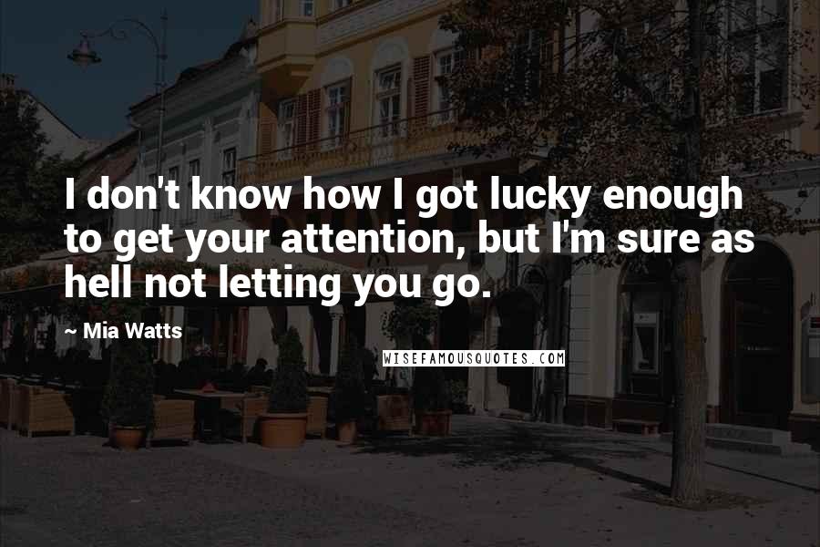 Mia Watts Quotes: I don't know how I got lucky enough to get your attention, but I'm sure as hell not letting you go.