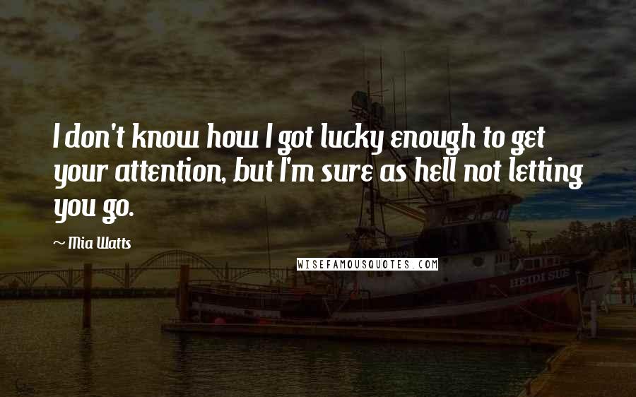 Mia Watts Quotes: I don't know how I got lucky enough to get your attention, but I'm sure as hell not letting you go.