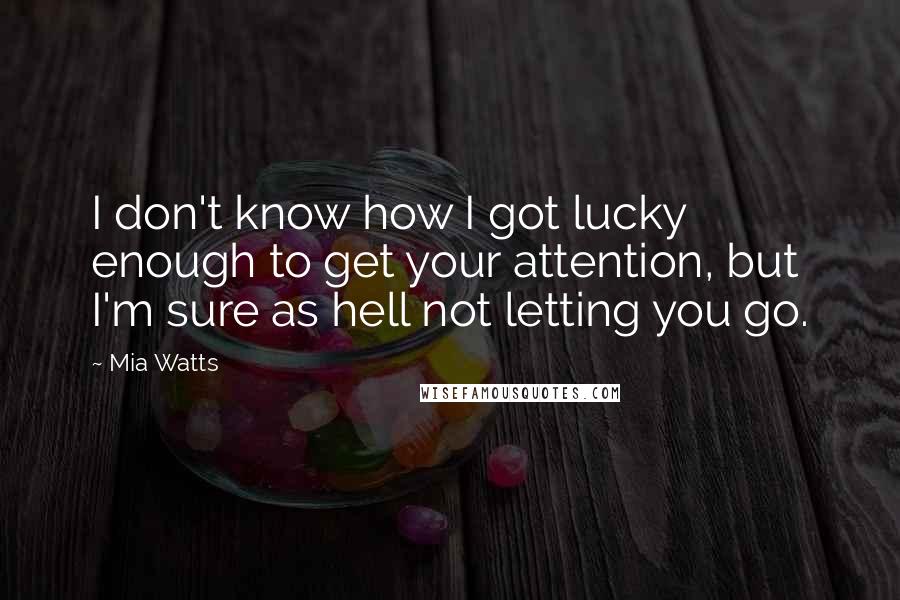 Mia Watts Quotes: I don't know how I got lucky enough to get your attention, but I'm sure as hell not letting you go.