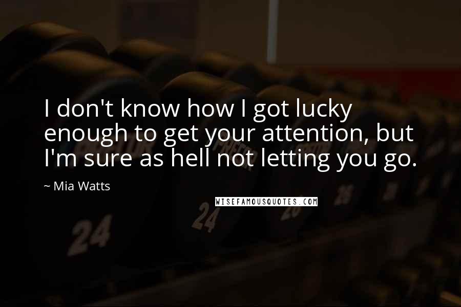 Mia Watts Quotes: I don't know how I got lucky enough to get your attention, but I'm sure as hell not letting you go.