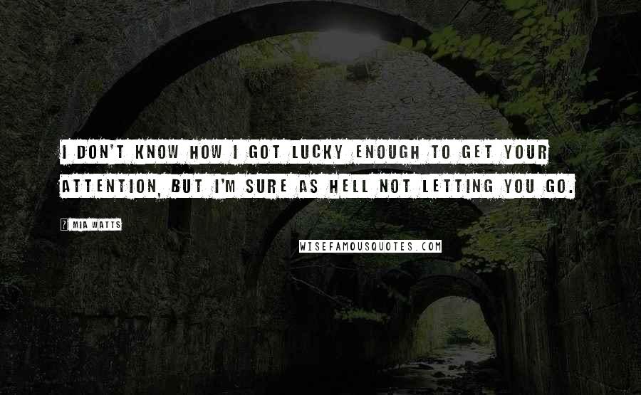 Mia Watts Quotes: I don't know how I got lucky enough to get your attention, but I'm sure as hell not letting you go.