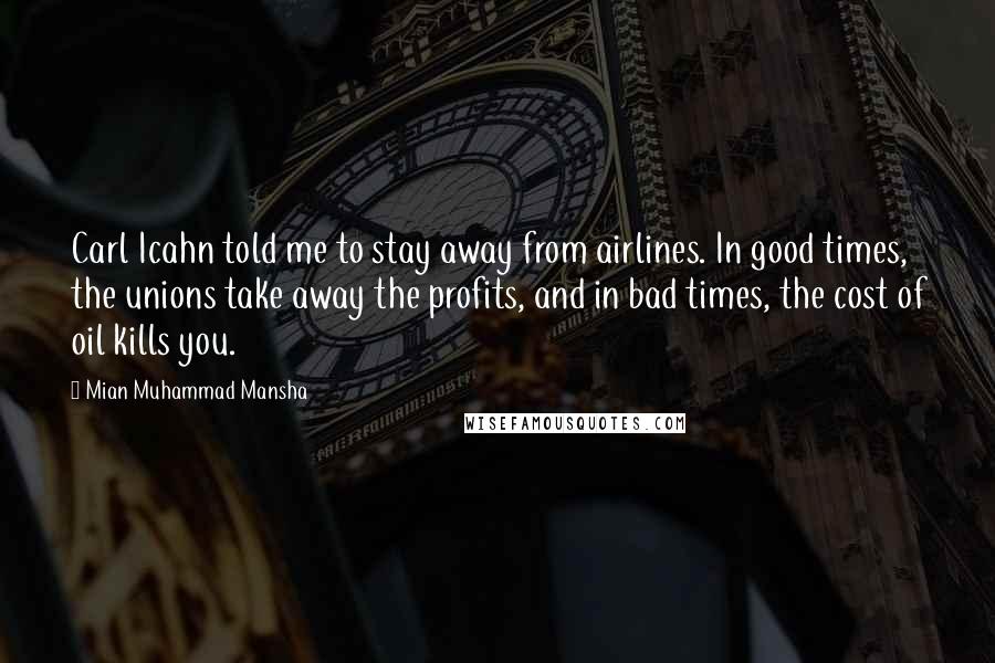 Mian Muhammad Mansha Quotes: Carl Icahn told me to stay away from airlines. In good times, the unions take away the profits, and in bad times, the cost of oil kills you.