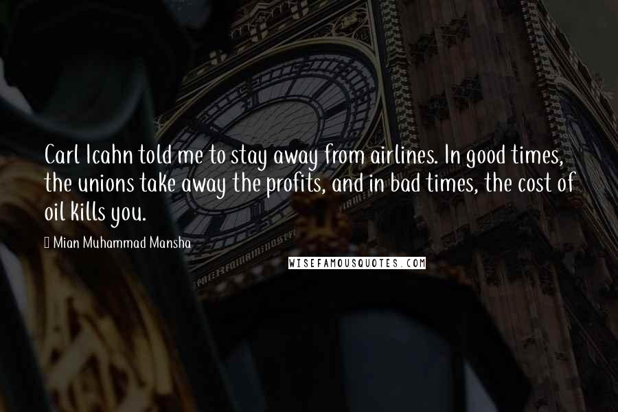 Mian Muhammad Mansha Quotes: Carl Icahn told me to stay away from airlines. In good times, the unions take away the profits, and in bad times, the cost of oil kills you.