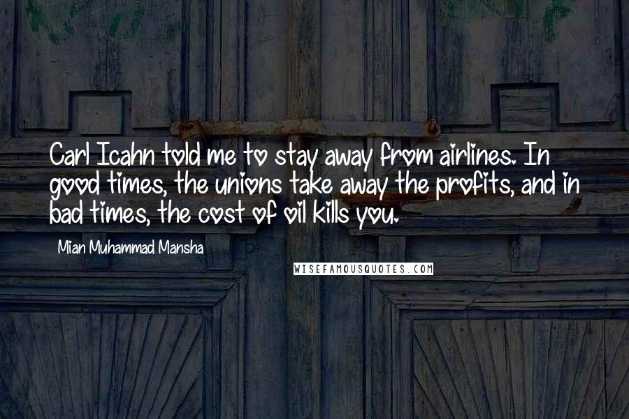 Mian Muhammad Mansha Quotes: Carl Icahn told me to stay away from airlines. In good times, the unions take away the profits, and in bad times, the cost of oil kills you.