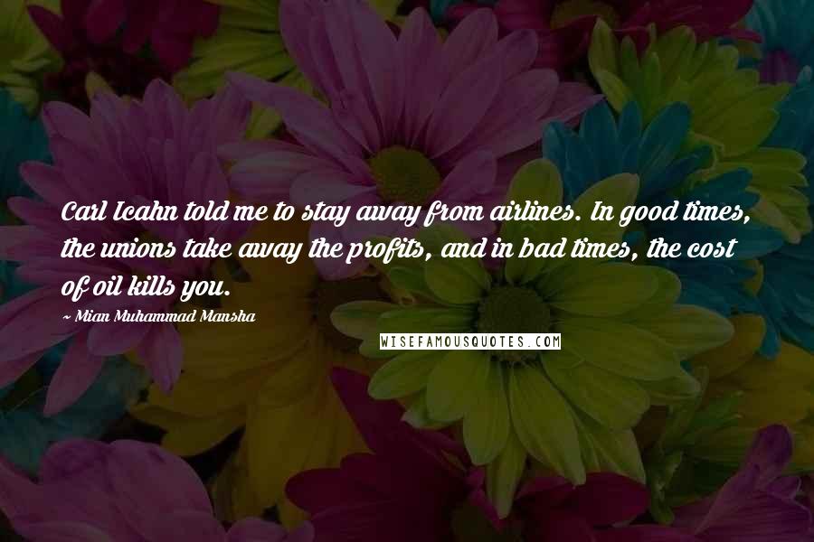 Mian Muhammad Mansha Quotes: Carl Icahn told me to stay away from airlines. In good times, the unions take away the profits, and in bad times, the cost of oil kills you.