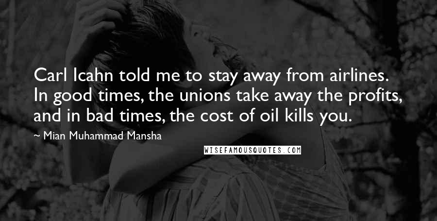 Mian Muhammad Mansha Quotes: Carl Icahn told me to stay away from airlines. In good times, the unions take away the profits, and in bad times, the cost of oil kills you.