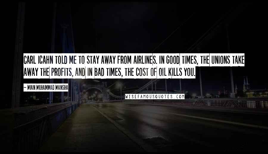 Mian Muhammad Mansha Quotes: Carl Icahn told me to stay away from airlines. In good times, the unions take away the profits, and in bad times, the cost of oil kills you.