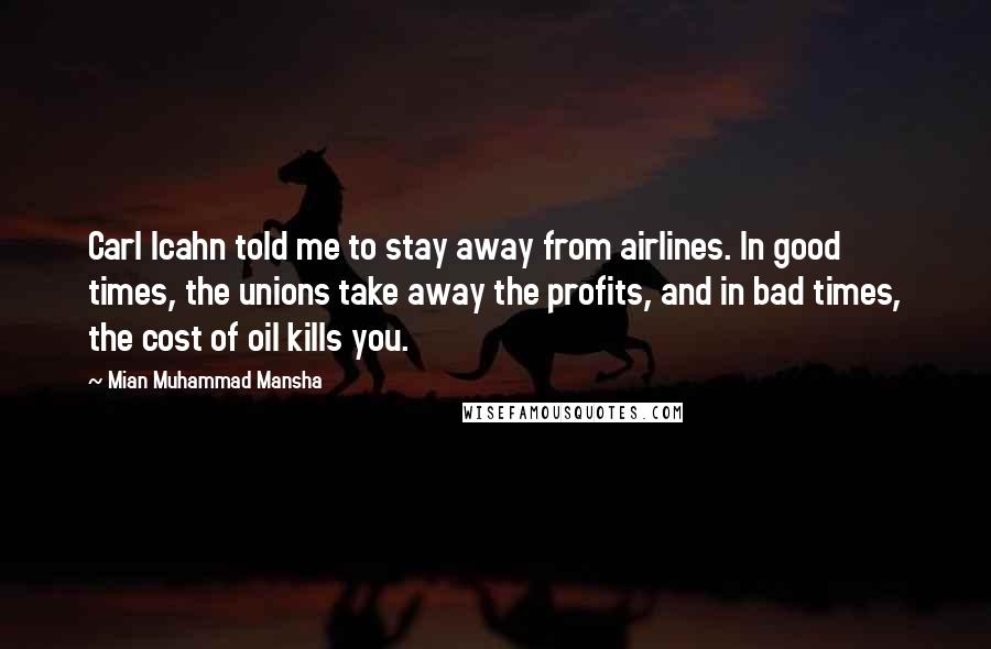 Mian Muhammad Mansha Quotes: Carl Icahn told me to stay away from airlines. In good times, the unions take away the profits, and in bad times, the cost of oil kills you.