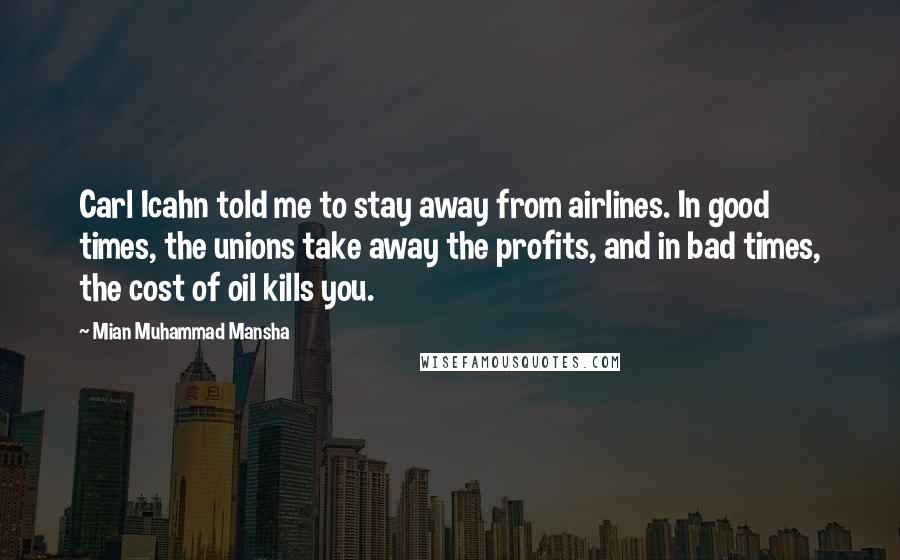 Mian Muhammad Mansha Quotes: Carl Icahn told me to stay away from airlines. In good times, the unions take away the profits, and in bad times, the cost of oil kills you.