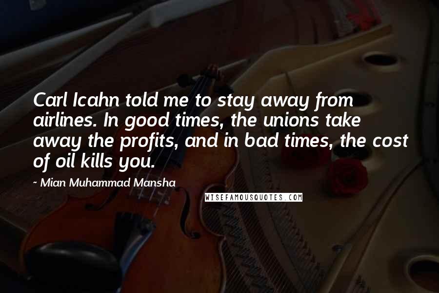 Mian Muhammad Mansha Quotes: Carl Icahn told me to stay away from airlines. In good times, the unions take away the profits, and in bad times, the cost of oil kills you.