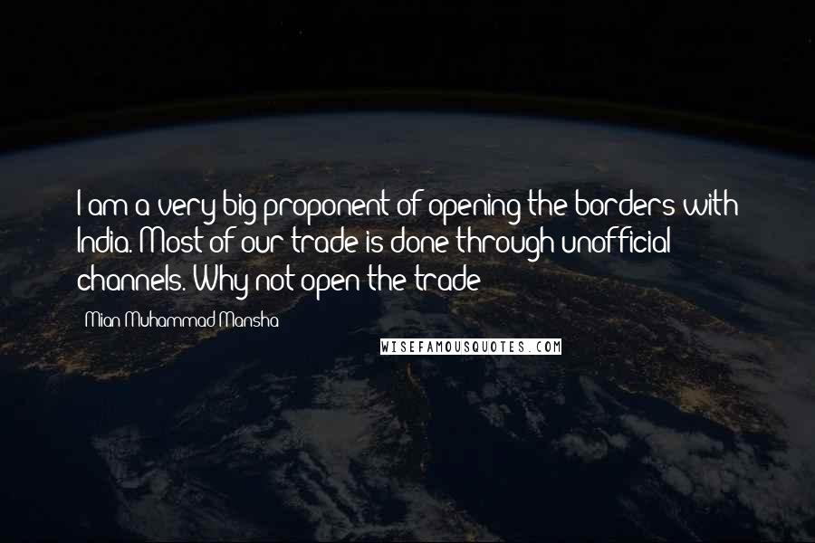 Mian Muhammad Mansha Quotes: I am a very big proponent of opening the borders with India. Most of our trade is done through unofficial channels. Why not open the trade?