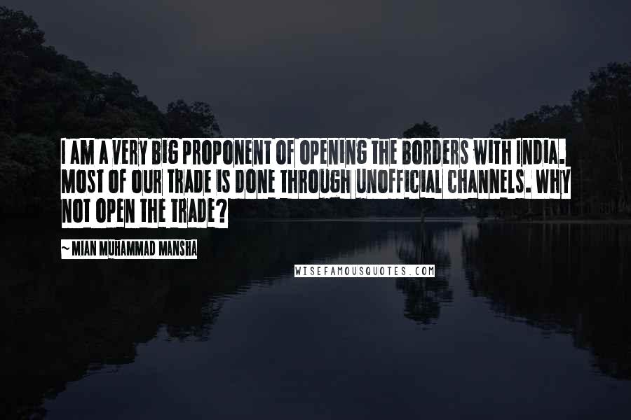 Mian Muhammad Mansha Quotes: I am a very big proponent of opening the borders with India. Most of our trade is done through unofficial channels. Why not open the trade?