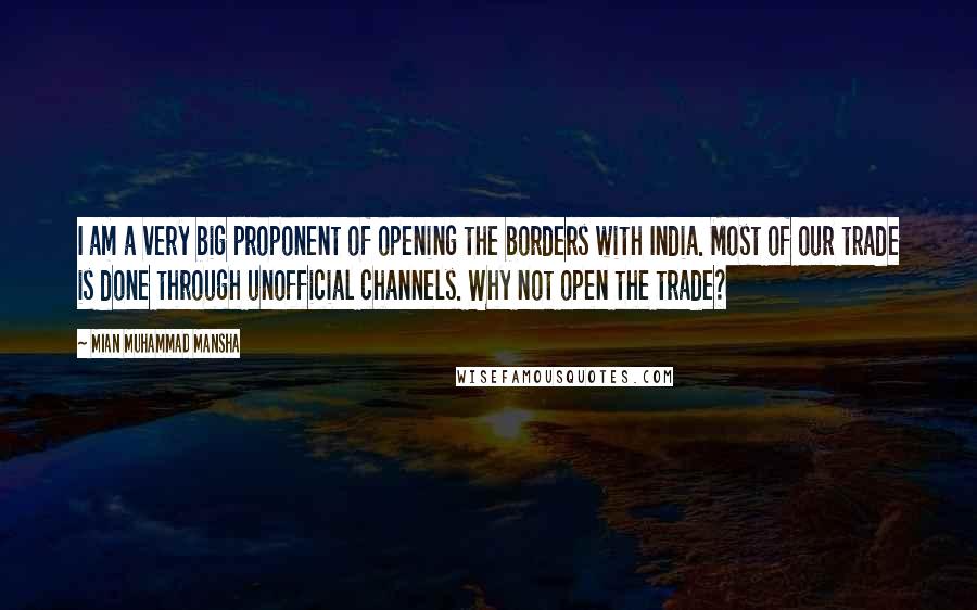 Mian Muhammad Mansha Quotes: I am a very big proponent of opening the borders with India. Most of our trade is done through unofficial channels. Why not open the trade?