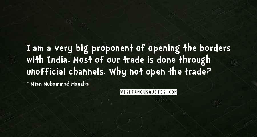Mian Muhammad Mansha Quotes: I am a very big proponent of opening the borders with India. Most of our trade is done through unofficial channels. Why not open the trade?