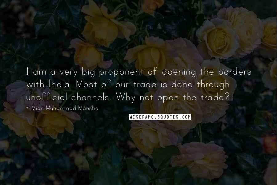 Mian Muhammad Mansha Quotes: I am a very big proponent of opening the borders with India. Most of our trade is done through unofficial channels. Why not open the trade?