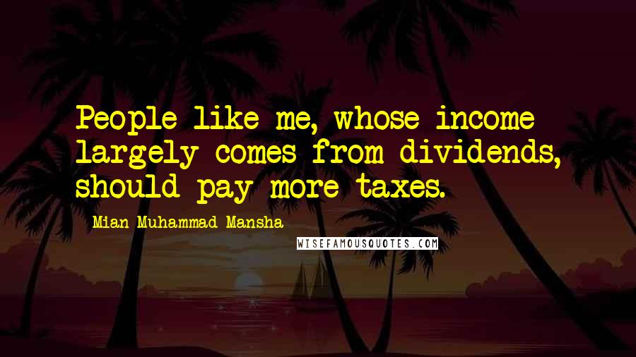 Mian Muhammad Mansha Quotes: People like me, whose income largely comes from dividends, should pay more taxes.