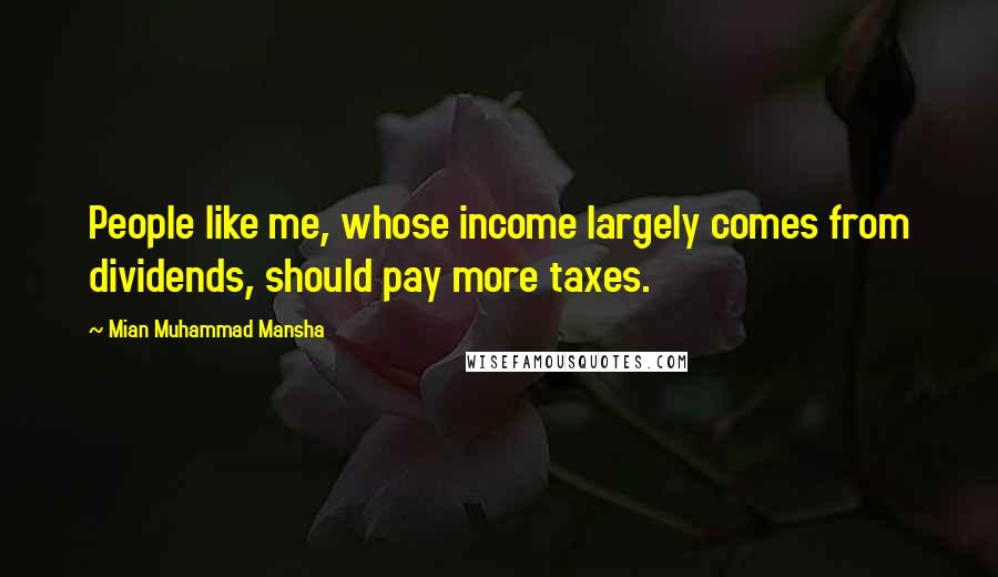 Mian Muhammad Mansha Quotes: People like me, whose income largely comes from dividends, should pay more taxes.