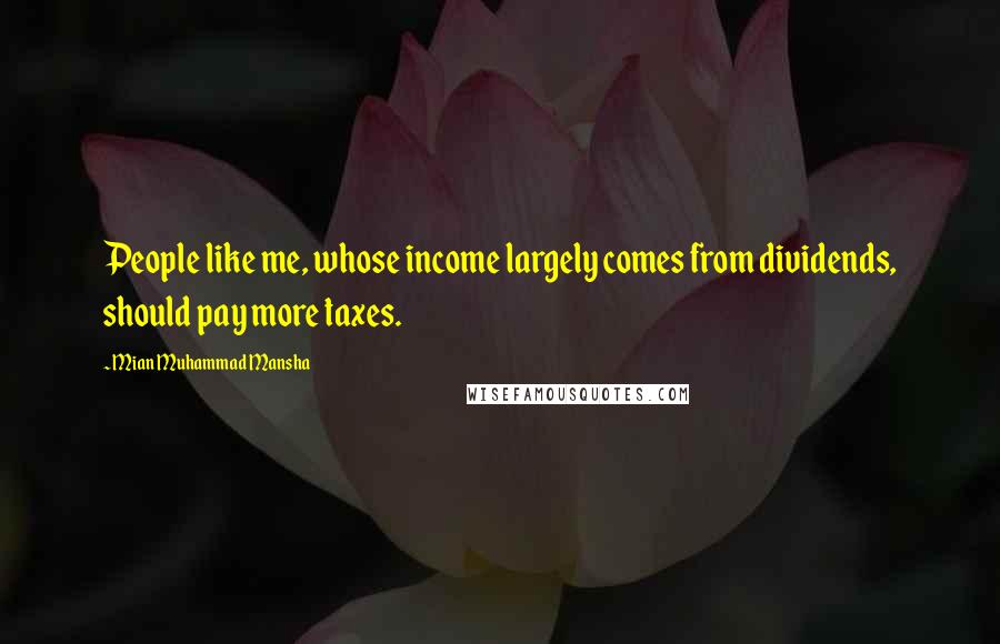 Mian Muhammad Mansha Quotes: People like me, whose income largely comes from dividends, should pay more taxes.