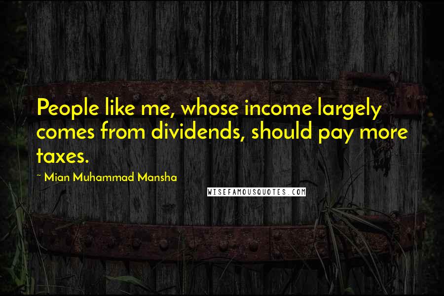 Mian Muhammad Mansha Quotes: People like me, whose income largely comes from dividends, should pay more taxes.