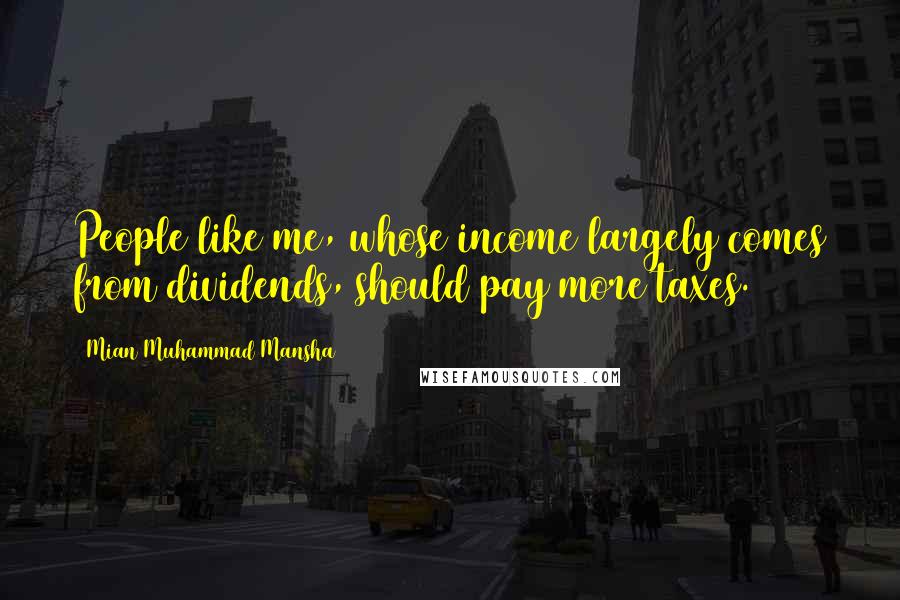 Mian Muhammad Mansha Quotes: People like me, whose income largely comes from dividends, should pay more taxes.