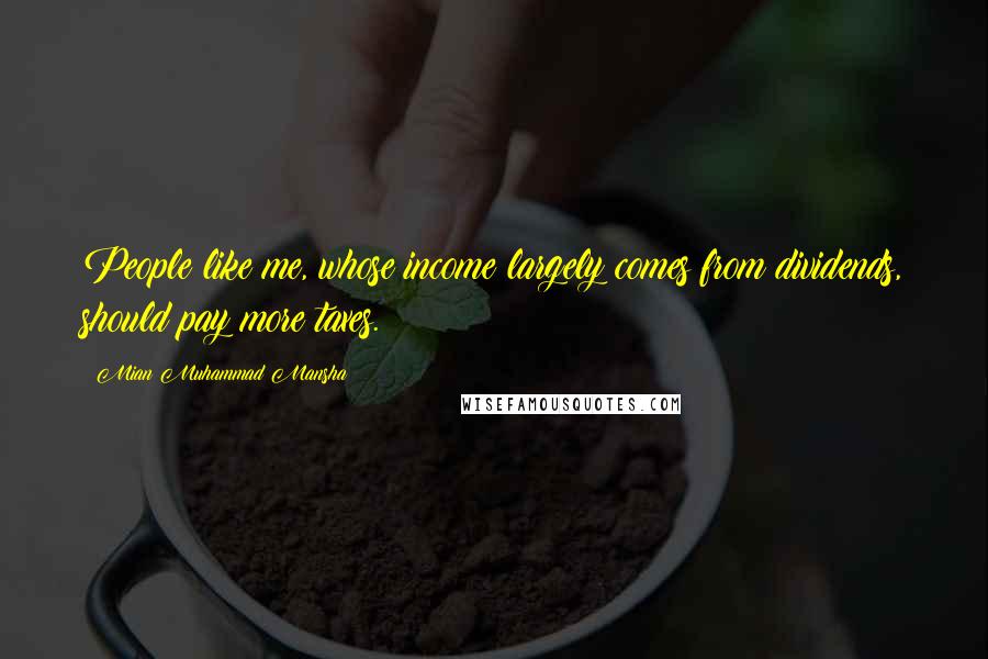 Mian Muhammad Mansha Quotes: People like me, whose income largely comes from dividends, should pay more taxes.