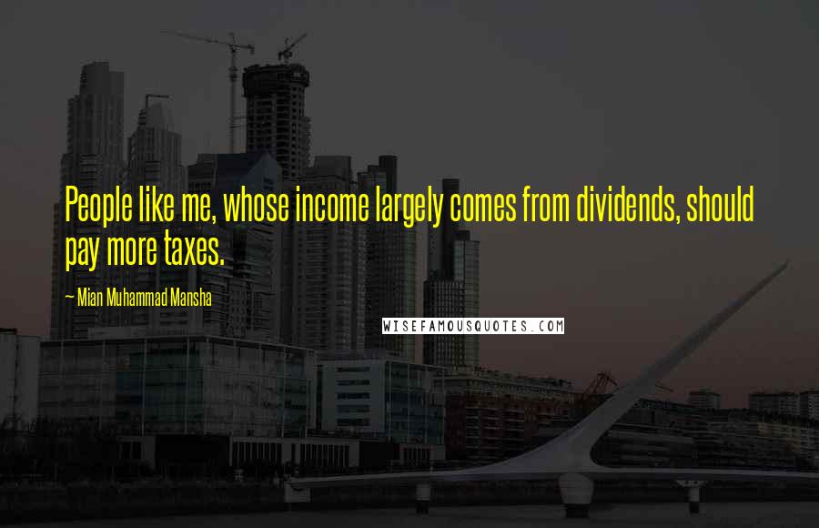 Mian Muhammad Mansha Quotes: People like me, whose income largely comes from dividends, should pay more taxes.