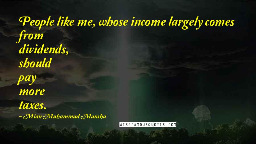 Mian Muhammad Mansha Quotes: People like me, whose income largely comes from dividends, should pay more taxes.