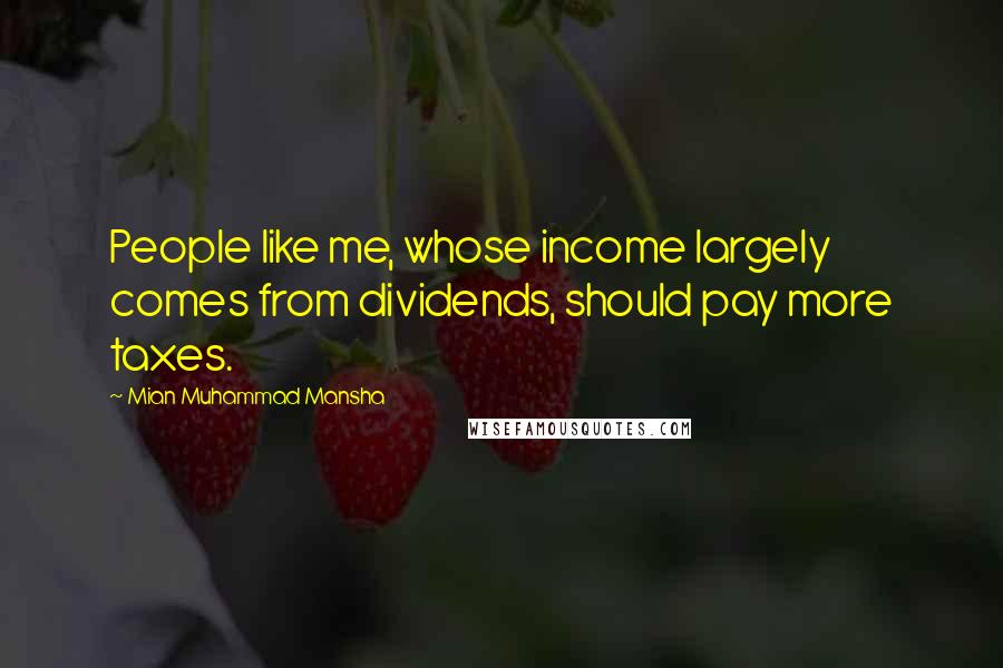 Mian Muhammad Mansha Quotes: People like me, whose income largely comes from dividends, should pay more taxes.
