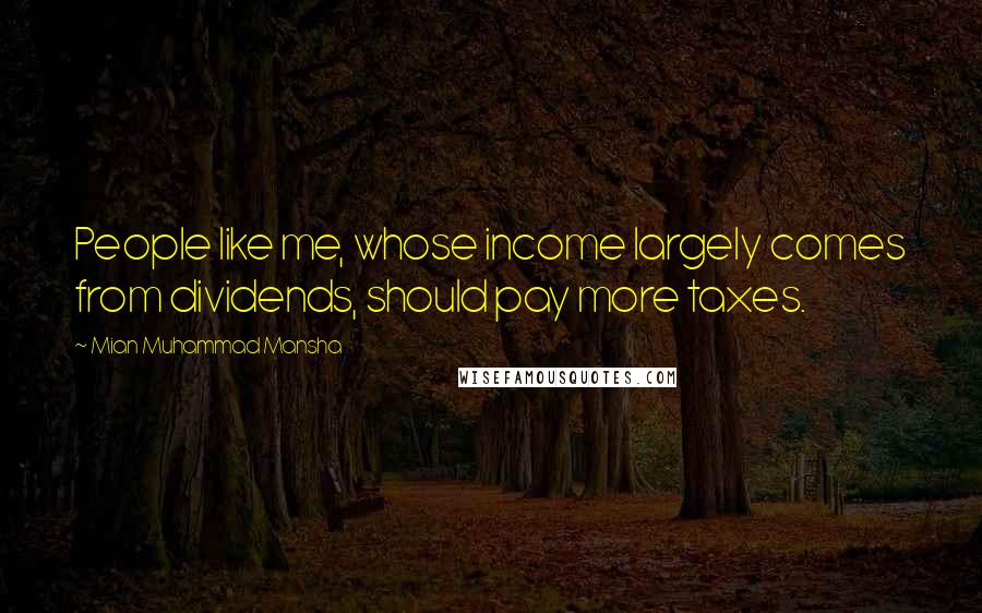 Mian Muhammad Mansha Quotes: People like me, whose income largely comes from dividends, should pay more taxes.