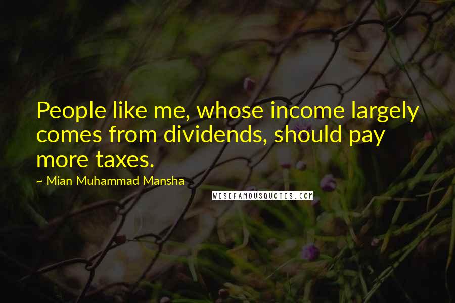 Mian Muhammad Mansha Quotes: People like me, whose income largely comes from dividends, should pay more taxes.