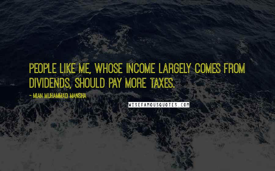 Mian Muhammad Mansha Quotes: People like me, whose income largely comes from dividends, should pay more taxes.