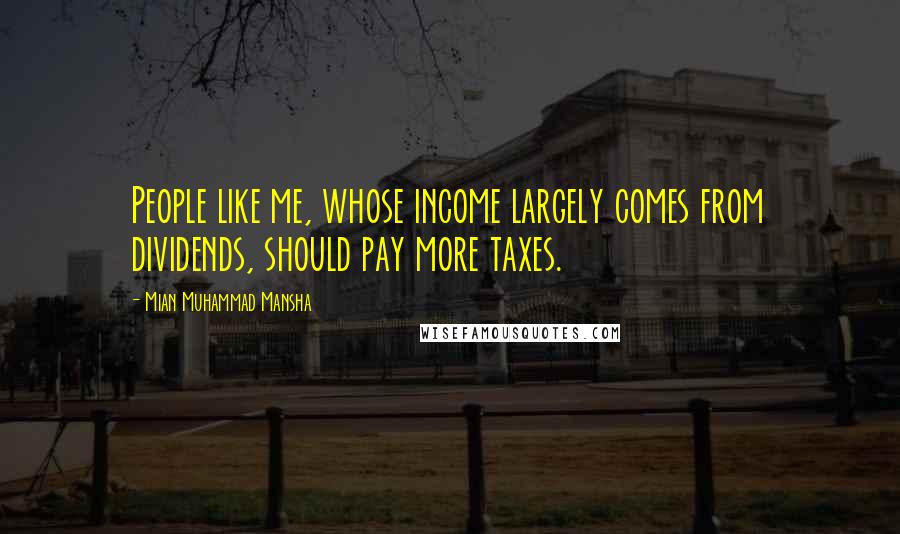 Mian Muhammad Mansha Quotes: People like me, whose income largely comes from dividends, should pay more taxes.